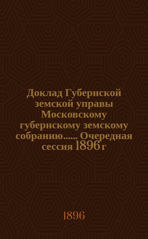 Доклад Губернской земской управы [Московскому губернскому земскому собранию...]. ... Очередная сессия 1896 г. : О народном продовольствии