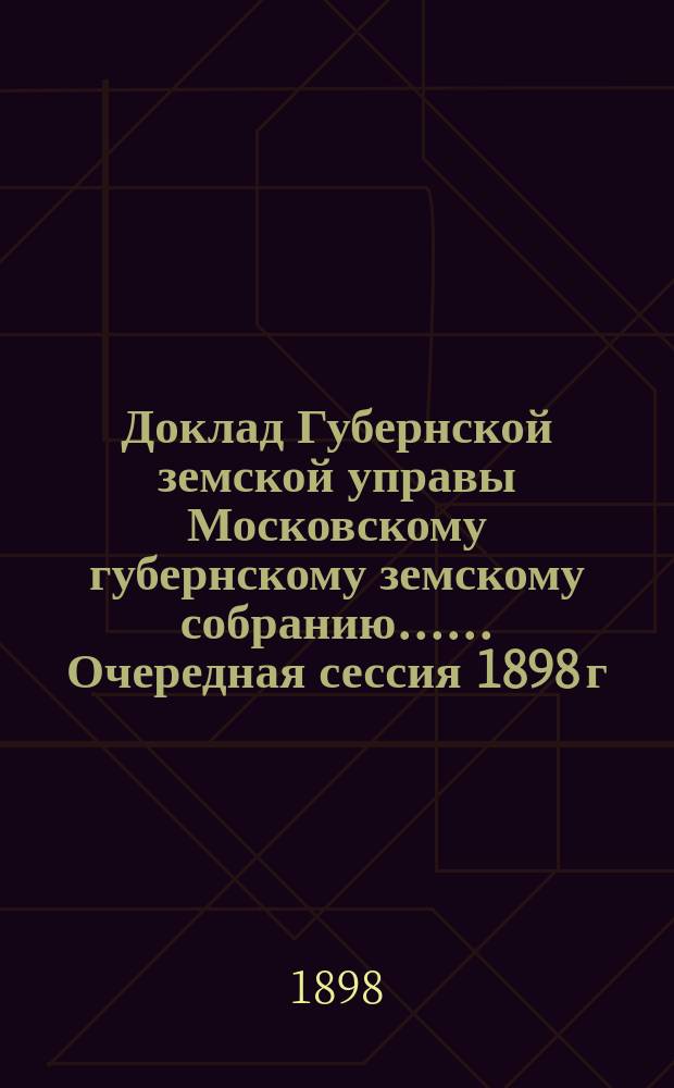 Доклад Губернской земской управы [Московскому губернскому земскому собранию...]. ... Очередная сессия 1898 г. : О работах, произведенных Статистическим отделением в 1898 г. и намечаемых на 1899 год