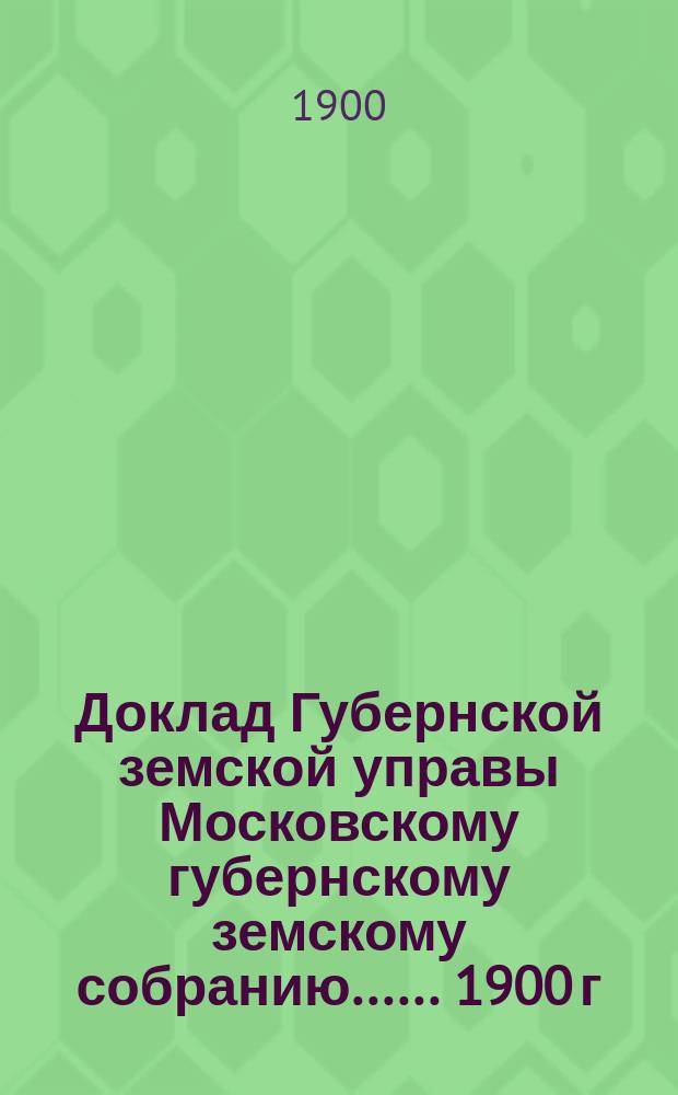 Доклад Губернской земской управы [Московскому губернскому земскому собранию...]. ... 1900 г. : По народному продовольствию