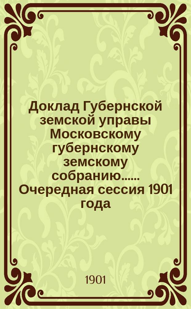 Доклад Губернской земской управы [Московскому губернскому земскому собранию...]. ... Очередная сессия 1901 года : По отчетности и о денежных средствах Губернского земства