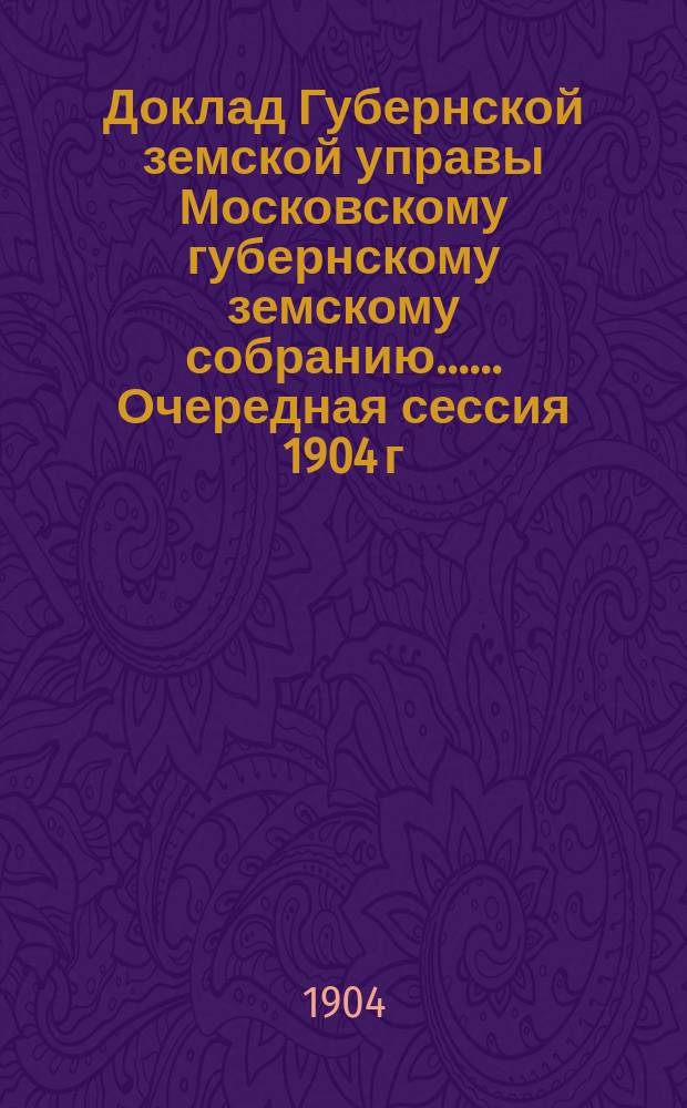 Доклад Губернской земской управы [Московскому губернскому земскому собранию...]. ... Очередная сессия 1904 г. : О работах, произведенных статистическим отделением в 1904 году и намеченных на 1905 г.