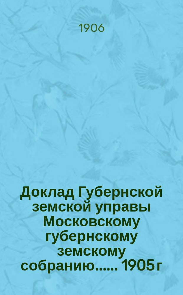 Доклад Губернской земской управы [Московскому губернскому земскому собранию...]. ... 1905 г. (Февраль 1906 г.) : Об основаниях оценки жилых строений в уездах для обложения их земским сбором
