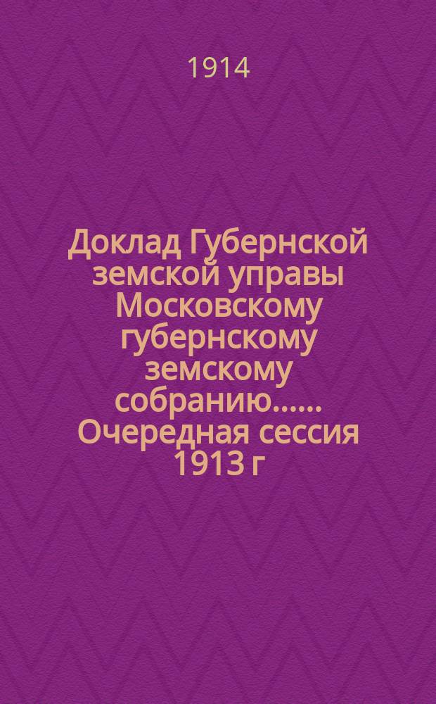 Доклад Губернской земской управы [Московскому губернскому земскому собранию...]. ... Очередная сессия 1913 г. : Об издании "Известий Московской губернской земской управы"