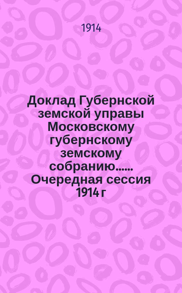 Доклад Губернской земской управы [Московскому губернскому земскому собранию...]. ... Очередная сессия 1914 г. : О запрещении продажи спиртных напитков и о мероприятиях Земства, способствующих народному отрезвлению