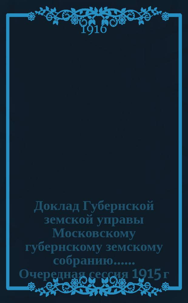 Доклад Губернской земской управы [Московскому губернскому земскому собранию...]. ... Очередная сессия 1915 г. Дополнительный доклад : Дополнительный доклад