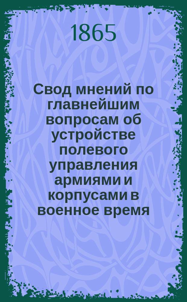 Свод мнений по главнейшим вопросам об устройстве полевого управления армиями и корпусами в военное время