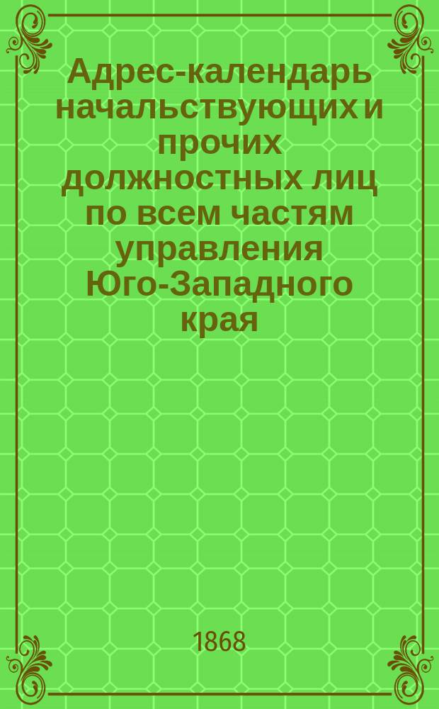 Адрес-календарь начальствующих и прочих должностных лиц по всем частям управления Юго-Западного края, с особым приложением адресов вольнопрактикующих врачей, повивальных бабок, разных ремесленников, а также магазинов, типографий, фабрик, заводов и проч... ... на 1868 год