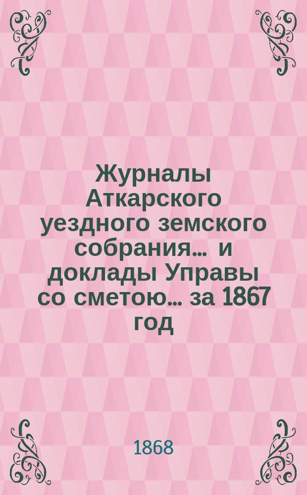 Журналы Аткарского уездного земского собрания ... и доклады Управы со сметою ... за 1867 год