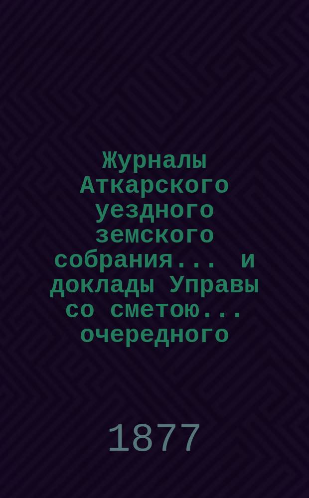 Журналы Аткарского уездного земского собрания ... и доклады Управы со сметою ... очередного ... 27, 28 и 29 сентября 1876 года