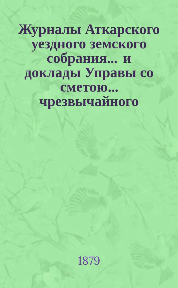 Журналы Аткарского уездного земского собрания ... и доклады Управы со сметою ... чрезвычайного ... 23 февраля 1879 года