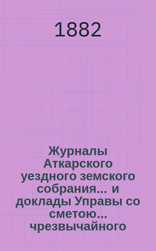 Журналы Аткарского уездного земского собрания ... и доклады Управы со сметою ... чрезвычайного ... 17, 18, 19, 20, 21 и 22 ноября 1881 года
