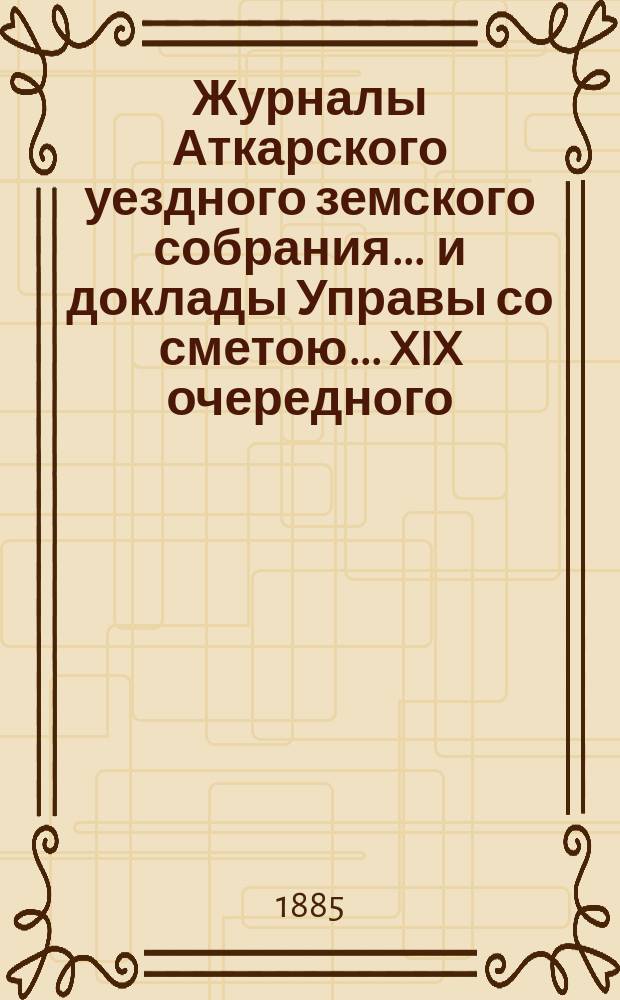 Журналы Аткарского уездного земского собрания ... и доклады Управы со сметою ... XIX очередного ... 15, 16, 17, 18 и 19-го октября 1884 года