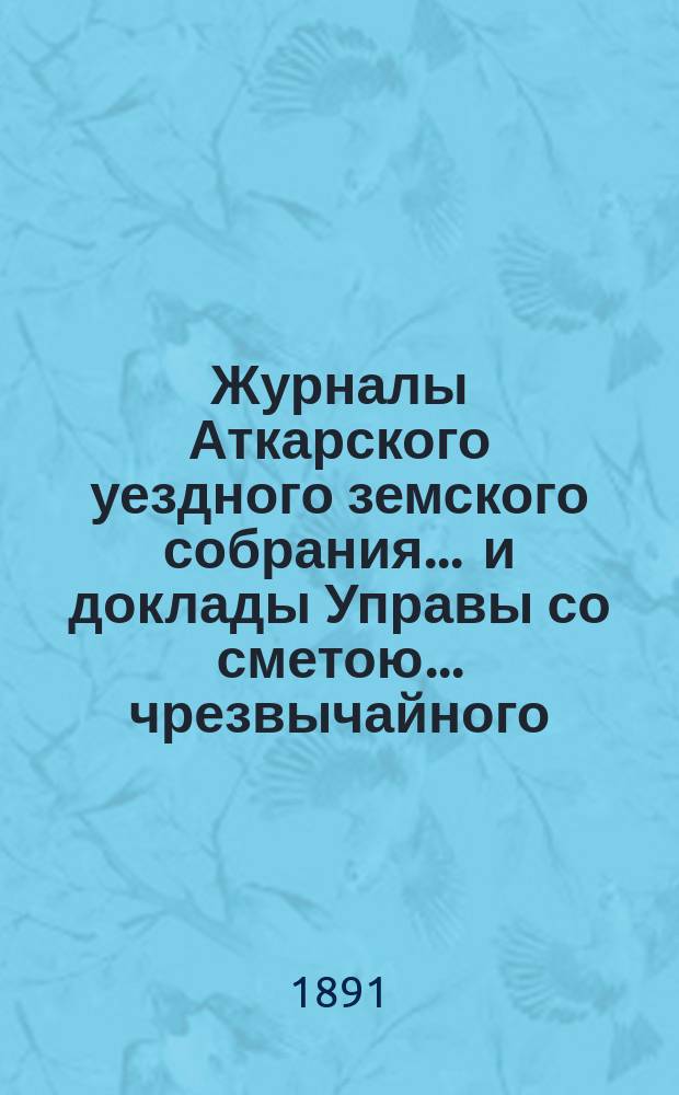Журналы Аткарского уездного земского собрания ... и доклады Управы со сметою ... чрезвычайного ... 28 июля 1891 года
