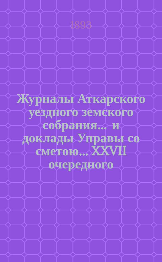 Журналы Аткарского уездного земского собрания ... и доклады Управы со сметою ... XXVII очередного ... 1892 года : Смета и раскладка уездных земских сборов за 1893 год