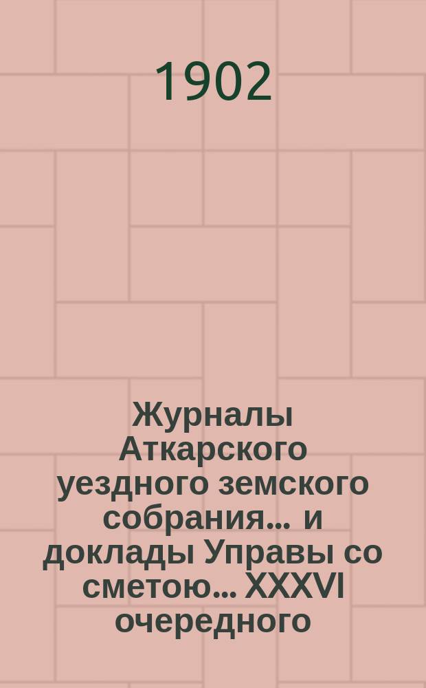 Журналы Аткарского уездного земского собрания ... и доклады Управы со сметою ... XXXVI очередного ... с 27 по 28 сентября 1901 года