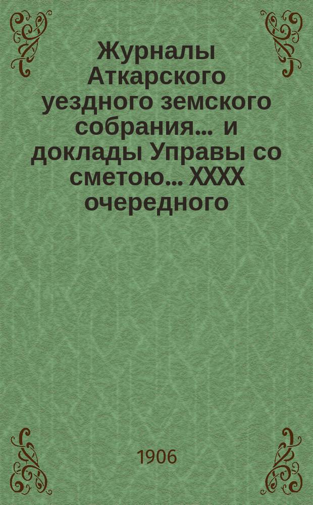 Журналы Аткарского уездного земского собрания ... и доклады Управы со сметою ... XXXX очередного ... с 26 по 30 сентября 1905 года, экстренного ... 20 января 1906 года