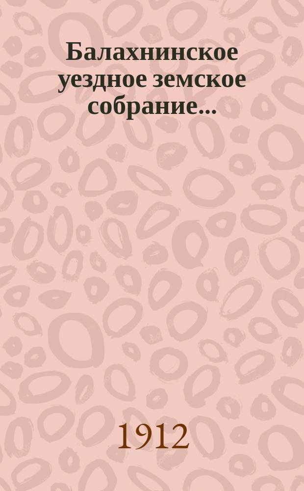 ... Балахнинское уездное земское собрание .. : Журналы Собрания, доклады Управы и комиссий, сметы и прочие приложения ... XXXXVII очередное ... экстренной сессии 21 апреля - 12 мая, очередного ... 25 сентября и экстренной сессии 27 ноября 1911 года