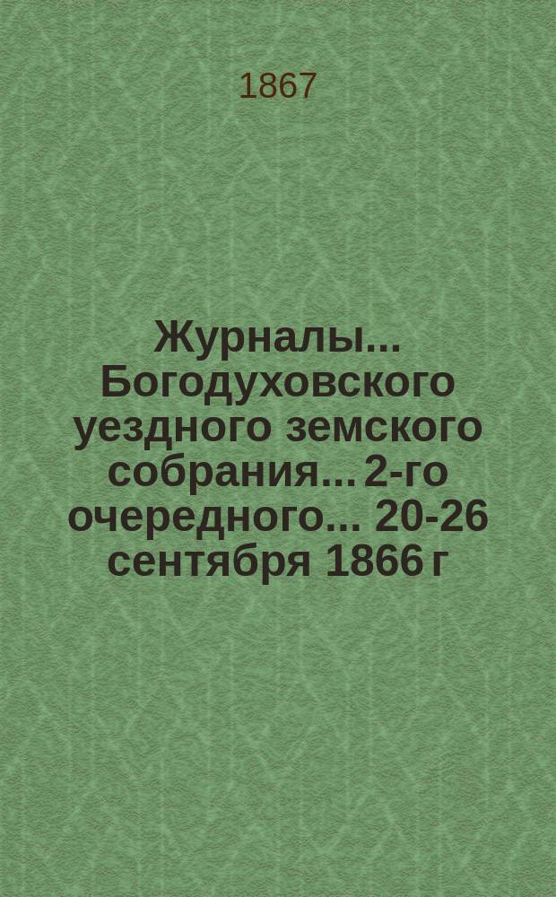 Журналы... Богодуховского уездного земского собрания... 2-го очередного... [20-26 сентября 1866 г.] и чрезвычайных... в марте месяце 1867 года