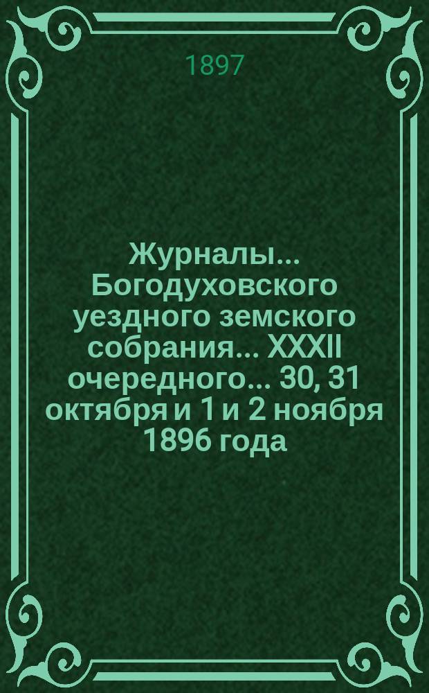 Журналы... Богодуховского уездного земского собрания... XXXII очередного... 30, 31 октября и 1 и 2 ноября 1896 года