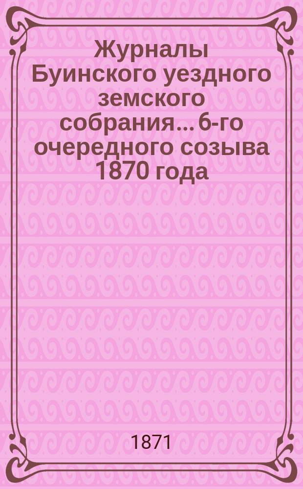 Журналы Буинского уездного земского собрания... 6-го очередного созыва [1870 года]