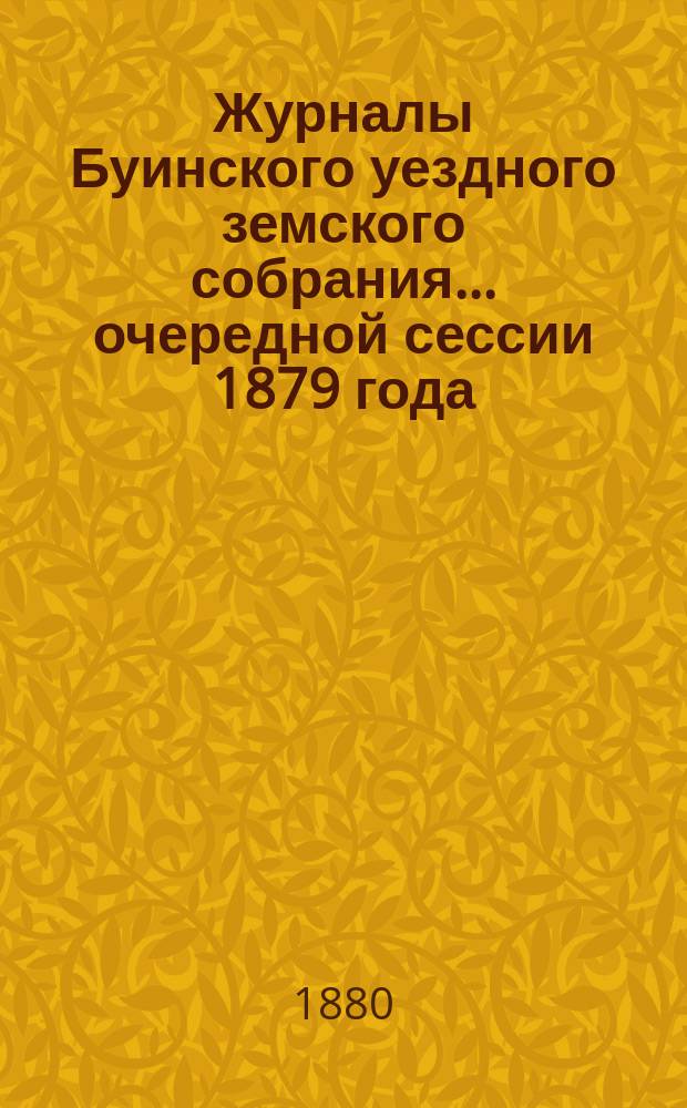 Журналы Буинского уездного земского собрания... [очередной] сессии 1879 года