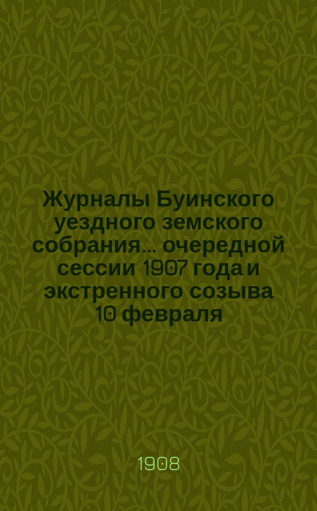 Журналы Буинского уездного земского собрания... очередной сессии 1907 года и экстренного созыва 10 февраля, 26 мая, 11 и 12 декабря 1907 года
