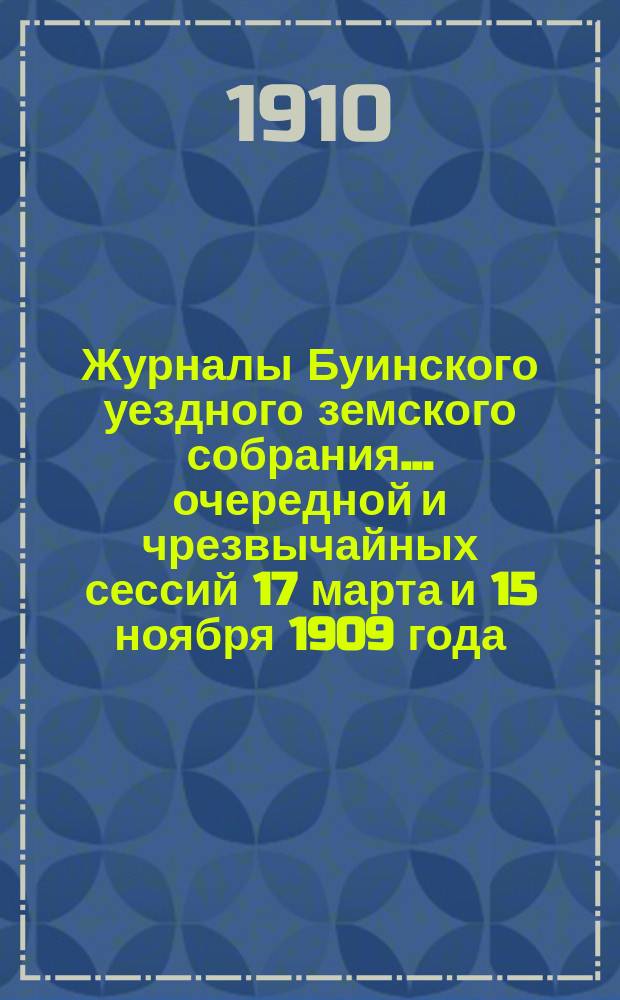 Журналы Буинского уездного земского собрания... очередной и чрезвычайных сессий 17 марта и 15 ноября 1909 года