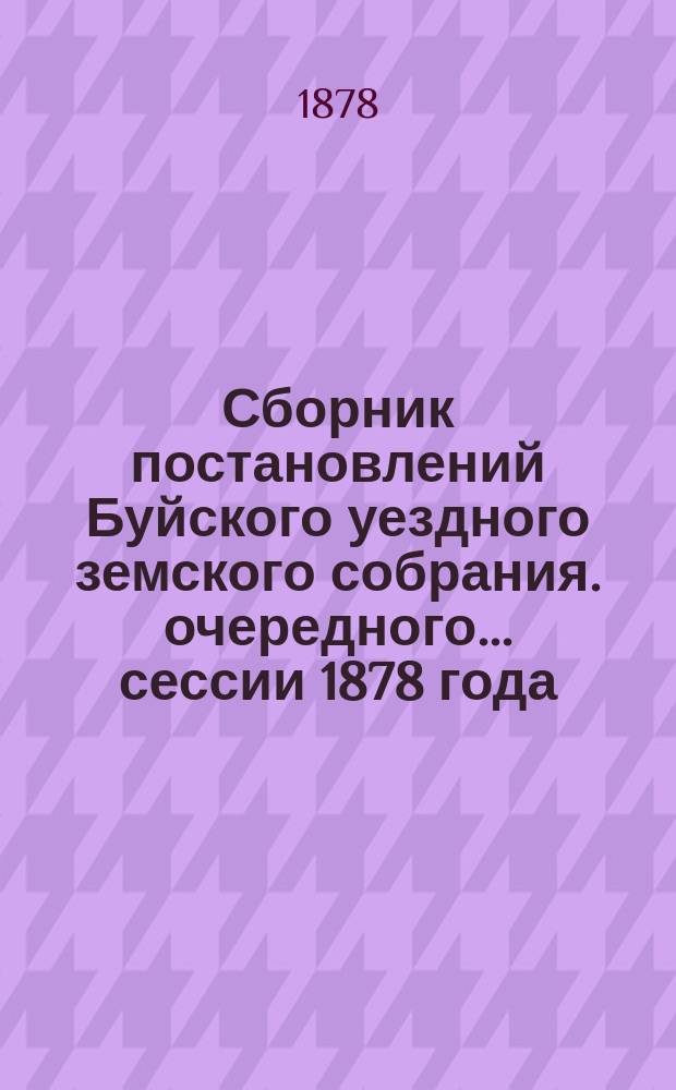 Сборник постановлений Буйского уездного земского собрания. очередного... сессии 1878 года, с приложениями