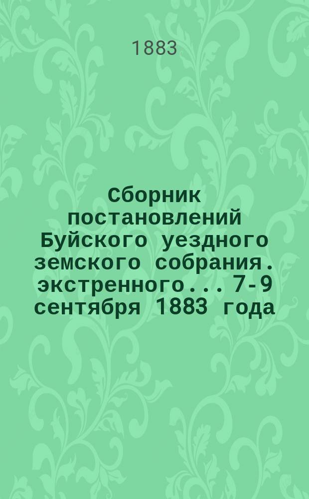 Сборник постановлений Буйского уездного земского собрания. экстренного... 7-9 сентября 1883 года