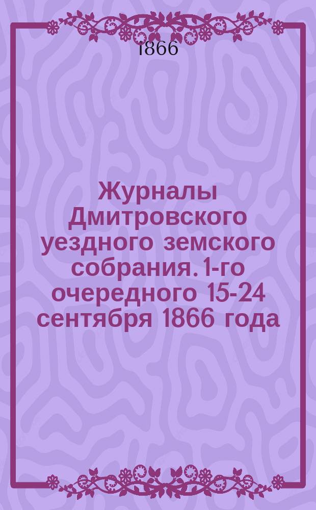 Журналы Дмитровского уездного земского собрания. [1-го очередного] 15-24 сентября 1866 года