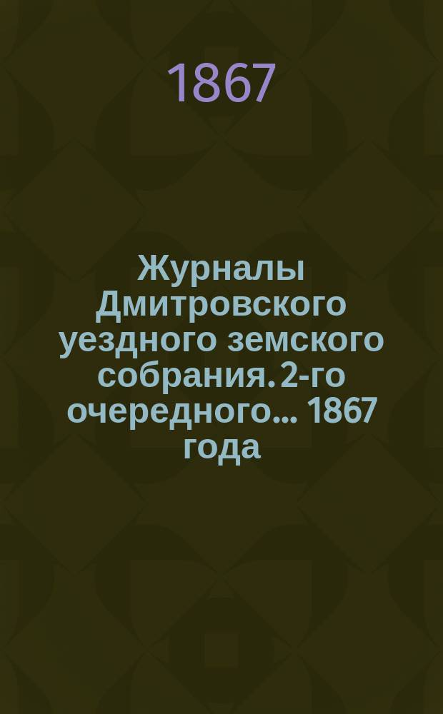 Журналы Дмитровского уездного земского собрания. 2-го очередного... [1867] года