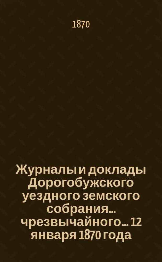 Журналы и доклады Дорогобужского уездного земского собрания... чрезвычайного... 12 января 1870 года
