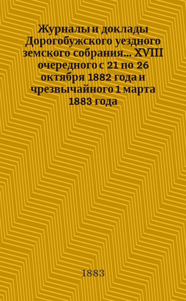 Журналы и доклады Дорогобужского уездного земского собрания... [XVIII] очередного с 21 по 26 октября 1882 года и чрезвычайного 1 марта 1883 года