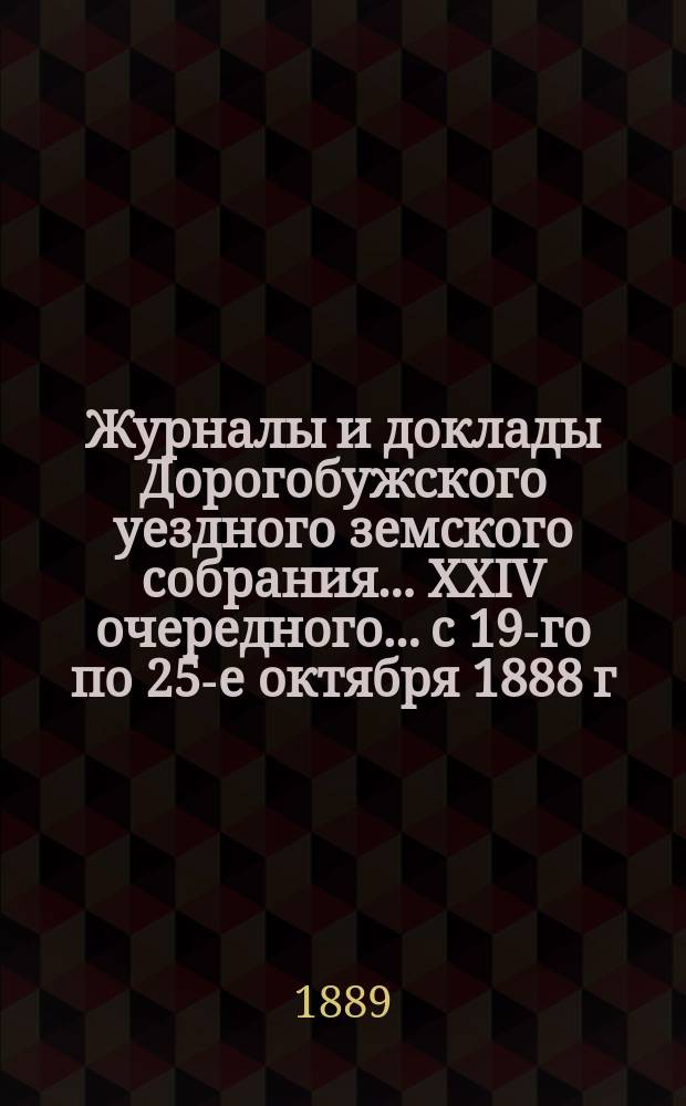 Журналы и доклады Дорогобужского уездного земского собрания... [XXIV] очередного... с 19-го по 25-е октября 1888 г.