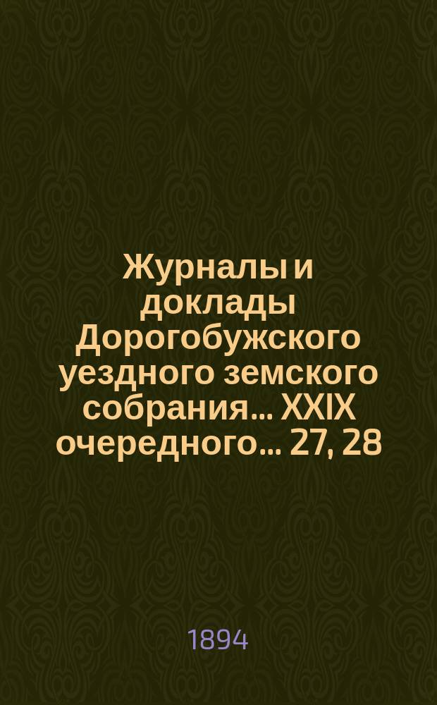 Журналы и доклады Дорогобужского уездного земского собрания... XXIX очередного... 27, 28, 29, 30, 31 октября и 1 ноября 1893 года : XXIX очередного... 27, 28, 29, 30, 31 октября и 1 ноября 1893 года, с прил., и чрезвычайного 18 февраля 1894 года