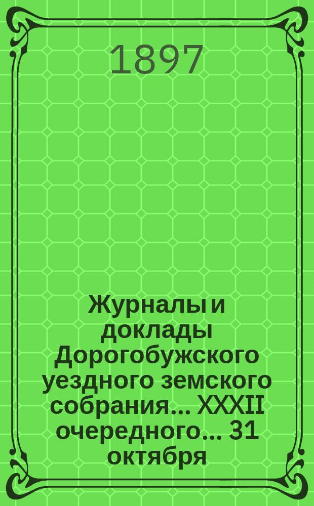 Журналы и доклады Дорогобужского уездного земского собрания... XXXII очередного... 31 октября, 1, 2, 3, 4 ноября 1896 года