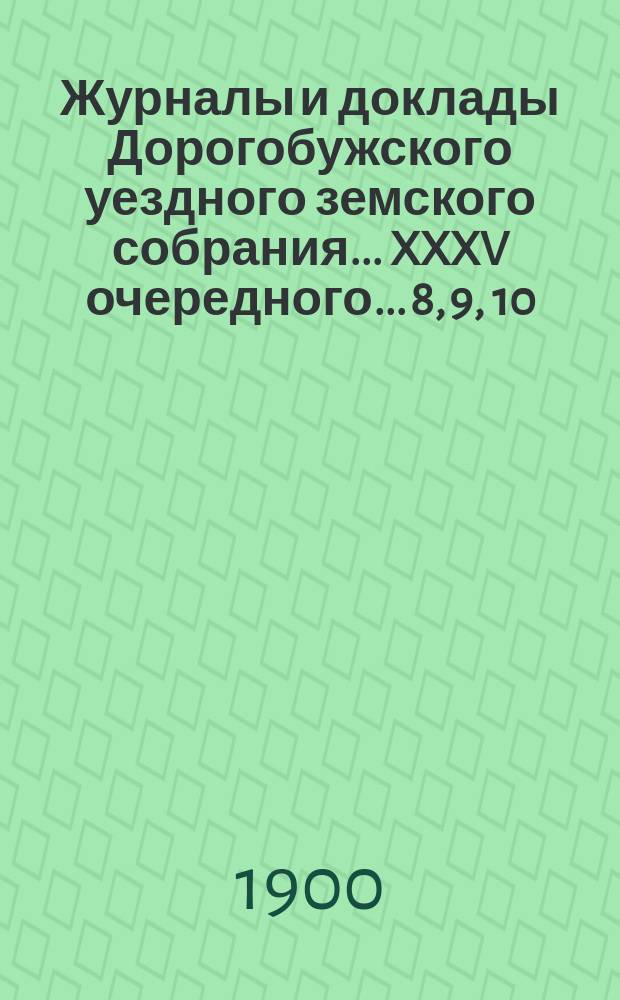 Журналы и доклады Дорогобужского уездного земского собрания... XXXV очередного... 8, 9, 10, 11 и 12 октября 1899 года