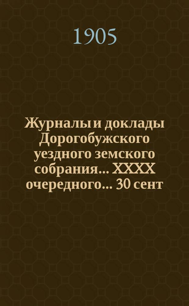 Журналы и доклады Дорогобужского уездного земского собрания... XXXX очередного... 30 сент., 2, 3, и 4 октября 1904 года