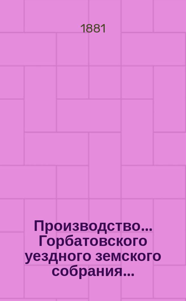 Производство... Горбатовского уездного земского собрания.. : Журн. заседаний, докл. и отчеты Управы, сметы и раскладки. XVI очередного... [1880 г.]