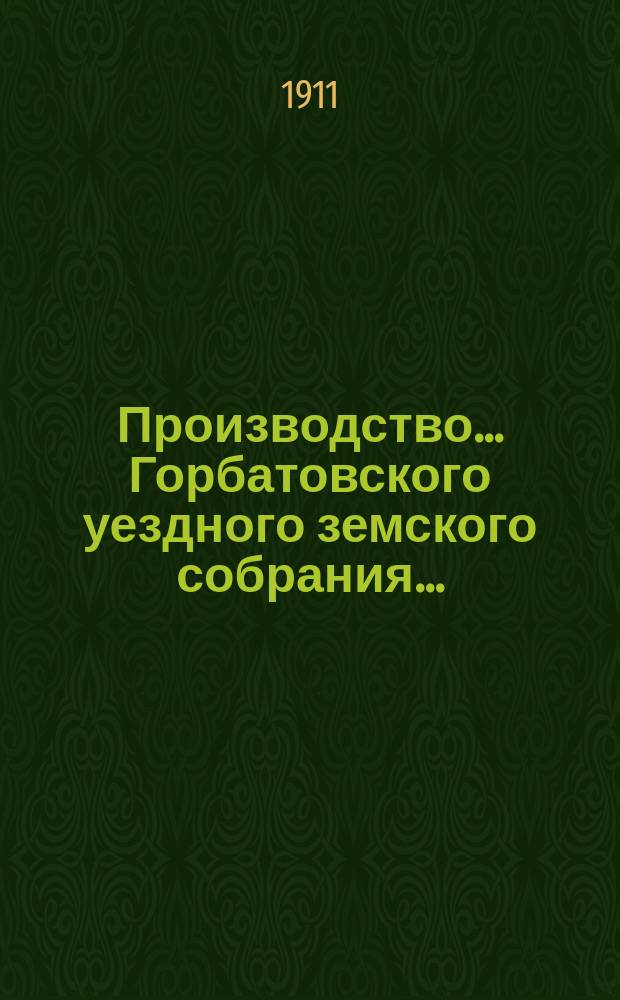 Производство... Горбатовского уездного земского собрания.. : Журн. заседаний, докл. и отчеты Управы, сметы и раскладки. 47-го очередного... 1911 года : 47-го очередного... 1911 года и чрезвычайных: 24 янв., 17 марта и 26 июля 1911 г.