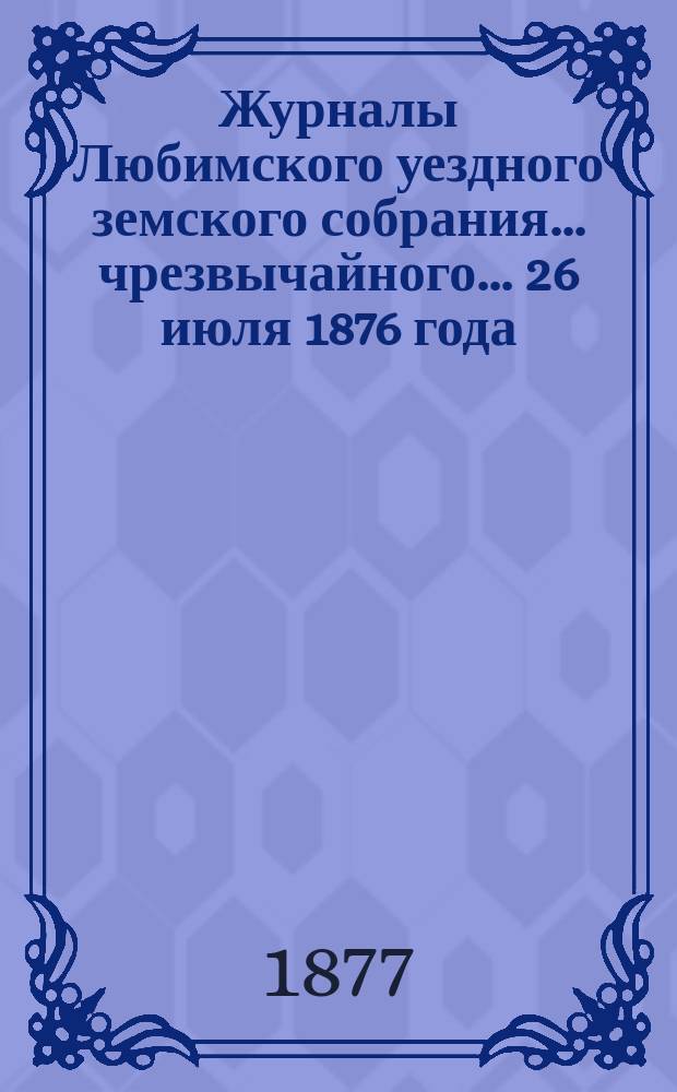 Журналы Любимского уездного земского собрания... чрезвычайного... 26 июля 1876 года