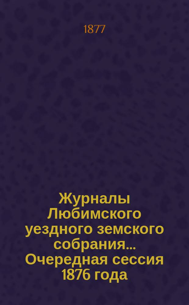 Журналы Любимского уездного земского собрания... Очередная сессия 1876 года