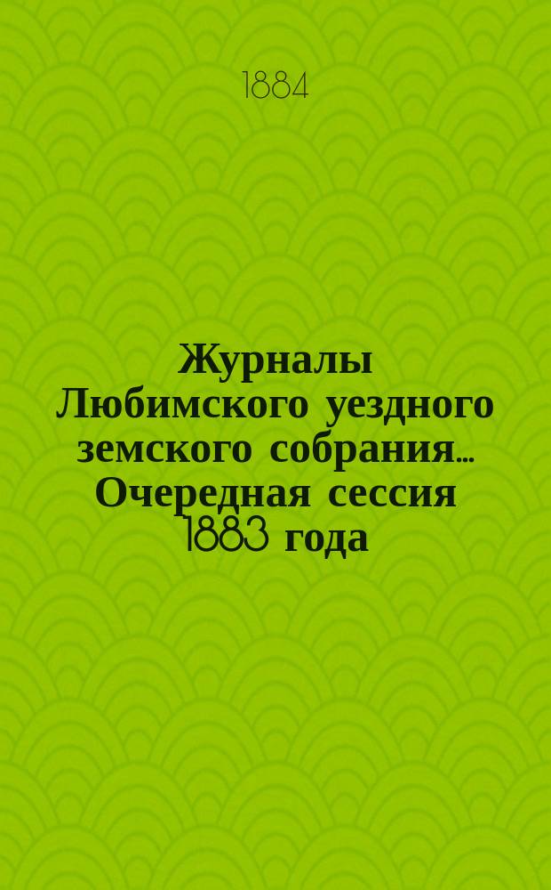 Журналы Любимского уездного земского собрания... Очередная сессия 1883 года