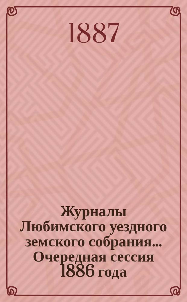 Журналы Любимского уездного земского собрания... Очередная сессия 1886 года