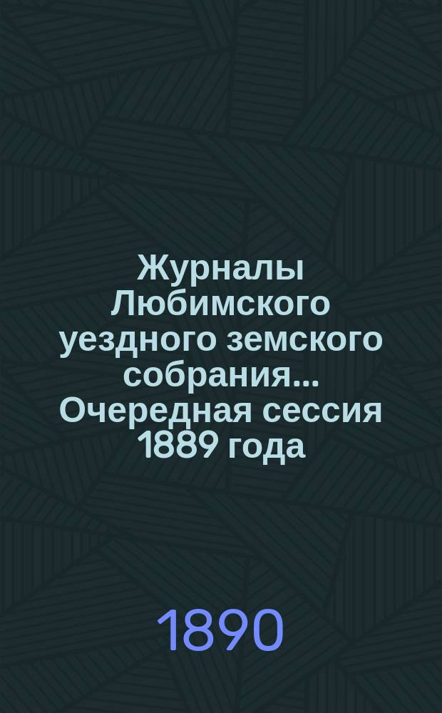 Журналы Любимского уездного земского собрания... Очередная сессия 1889 года