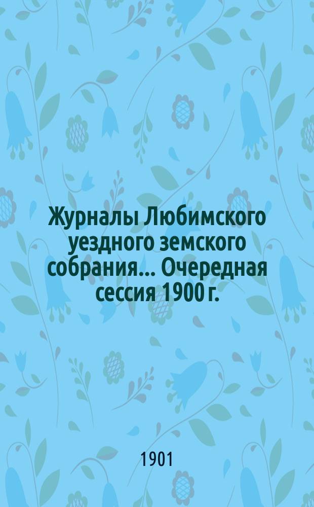 Журналы Любимского уездного земского собрания... Очередная сессия 1900 г.