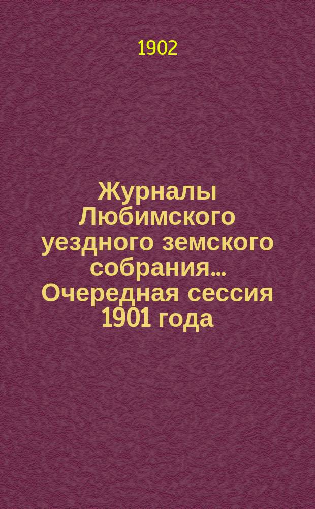 Журналы Любимского уездного земского собрания... Очередная сессия 1901 года