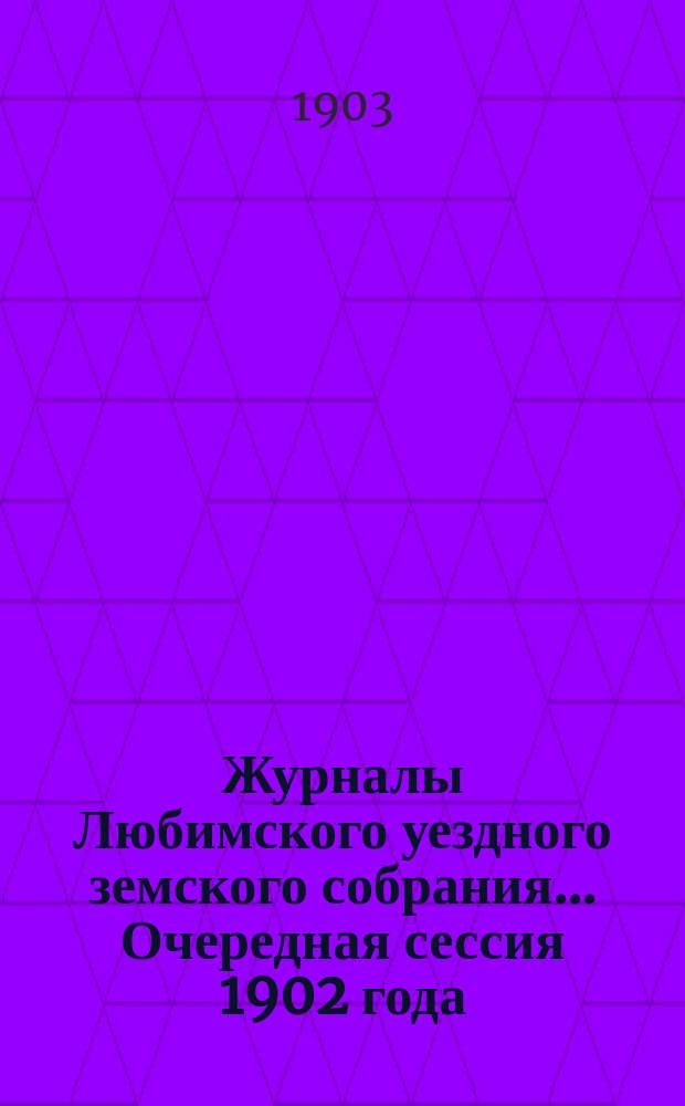 Журналы Любимского уездного земского собрания... Очередная сессия 1902 года
