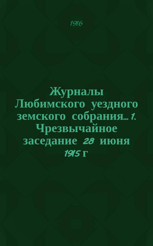 Журналы Любимского уездного земского собрания... 1. Чрезвычайное заседание 28 июня 1915 г. : 1. Чрезвычайное заседание 28 июня 1915 г. ; 2. Очередная сессия 1915 г. ; 3. Чрезвычайное заседание 13 декабря 1915 г. ; 4. Чрезвычайное заседание 1 марта 1916 г. ; 5. Чрезвычайное заседание 5 июня 1916 г.