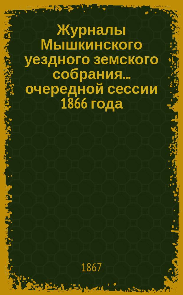 Журналы Мышкинского уездного земского собрания... [очередной сессии 1866 года]